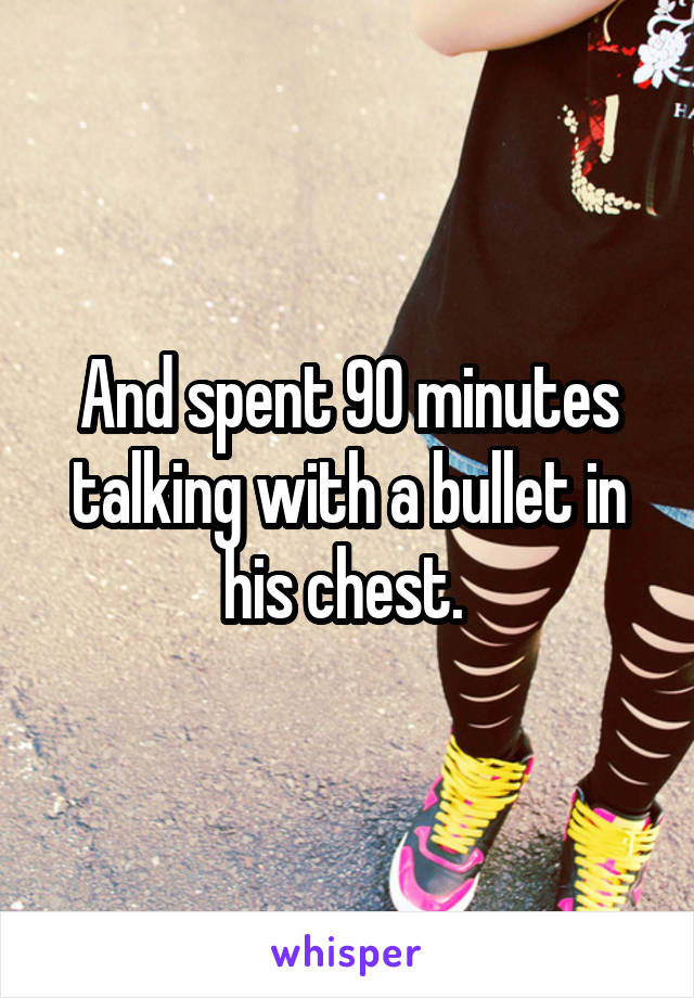 And spent 90 minutes talking with a bullet in his chest. 