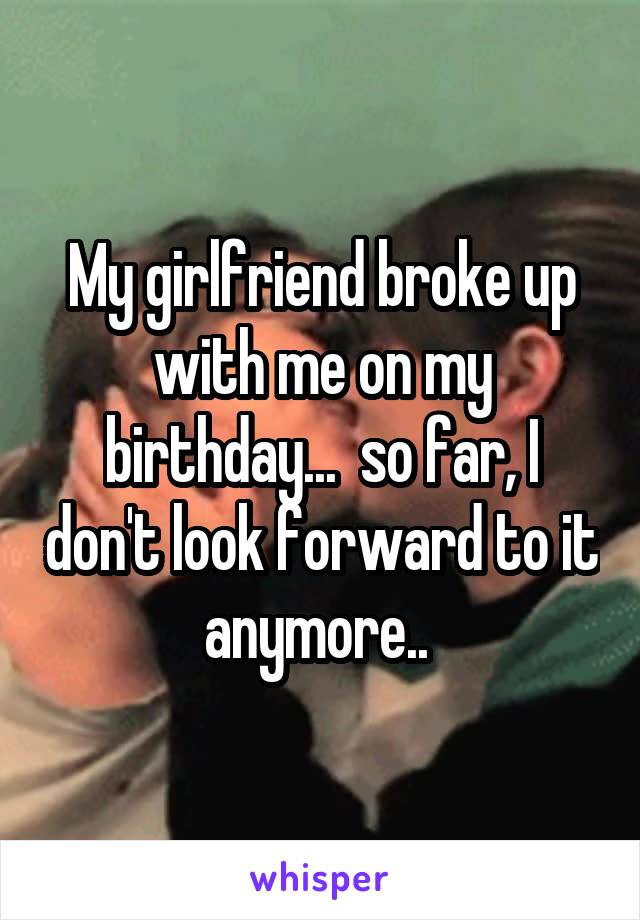 My girlfriend broke up with me on my birthday...  so far, I don't look forward to it anymore.. 