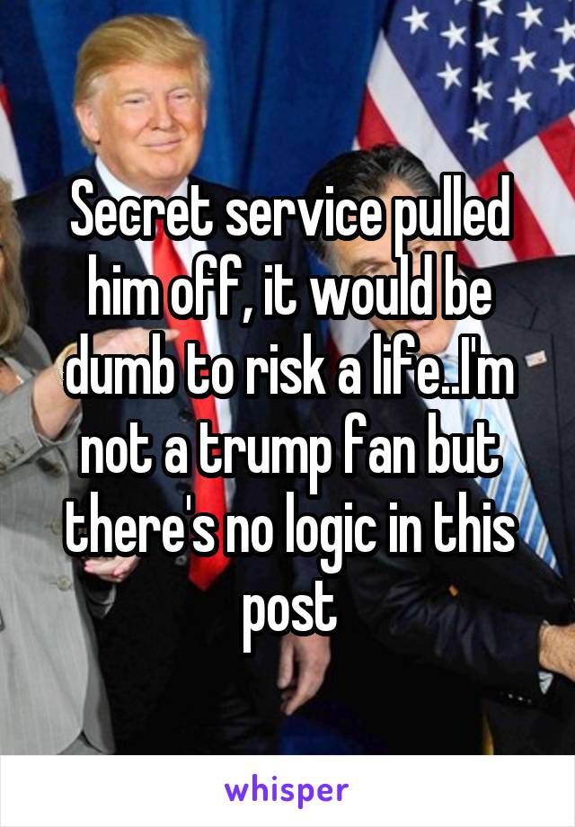 Secret service pulled him off, it would be dumb to risk a life..I'm not a trump fan but there's no logic in this post