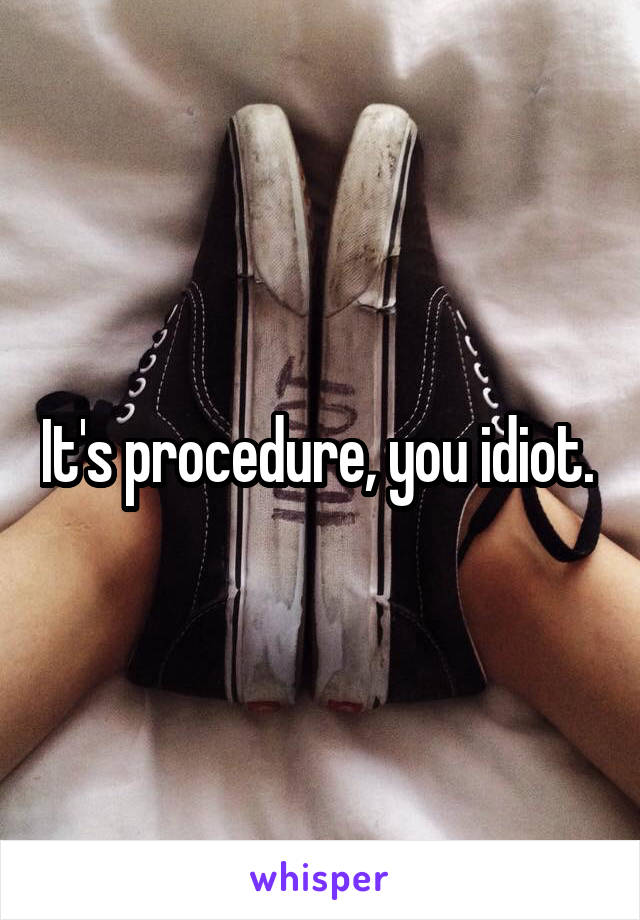 It's procedure, you idiot. 