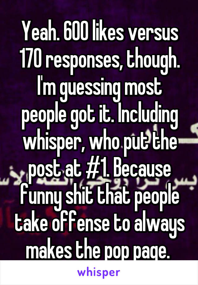 Yeah. 600 likes versus 170 responses, though. I'm guessing most people got it. Including whisper, who put the post at #1. Because funny shit that people take offense to always makes the pop page. 