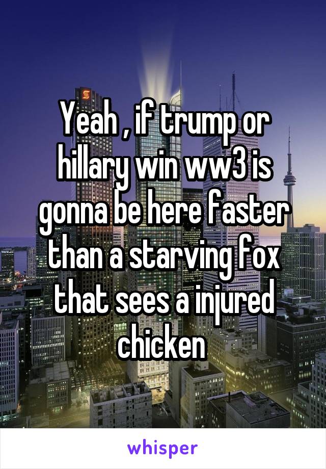 Yeah , if trump or hillary win ww3 is gonna be here faster than a starving fox that sees a injured chicken 