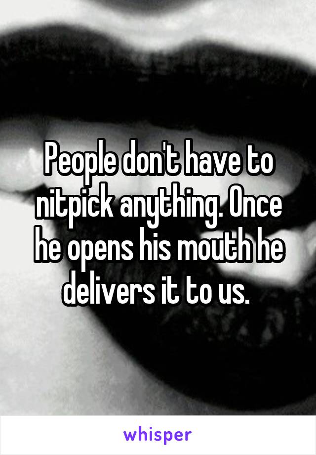 People don't have to nitpick anything. Once he opens his mouth he delivers it to us. 