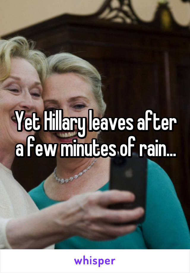 Yet Hillary leaves after a few minutes of rain...