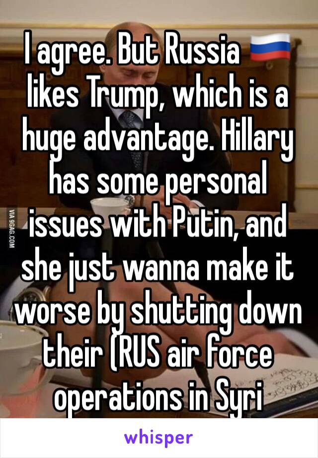 I agree. But Russia 🇷🇺  likes Trump, which is a huge advantage. Hillary has some personal issues with Putin, and she just wanna make it worse by shutting down their (RUS air force operations in Syri