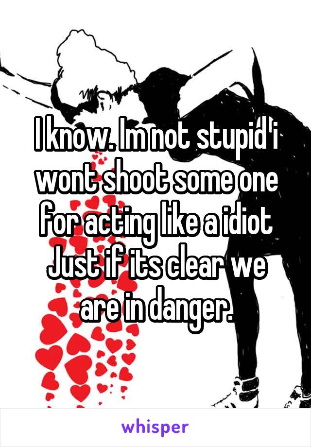 I know. Im not stupid i wont shoot some one for acting like a idiot
Just if its clear we are in danger.