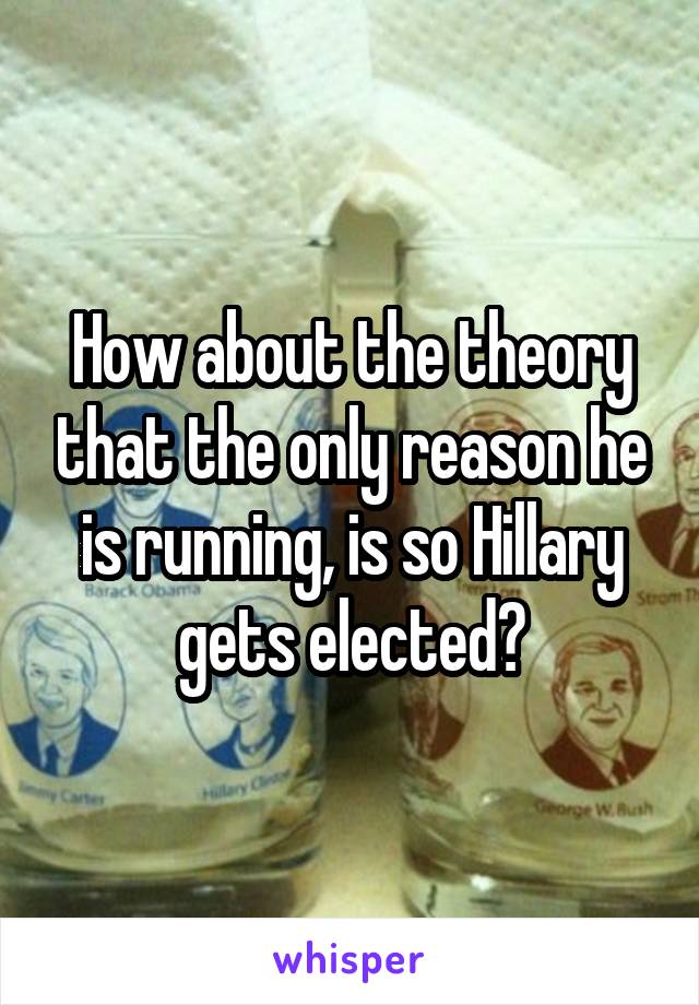 How about the theory that the only reason he is running, is so Hillary gets elected?