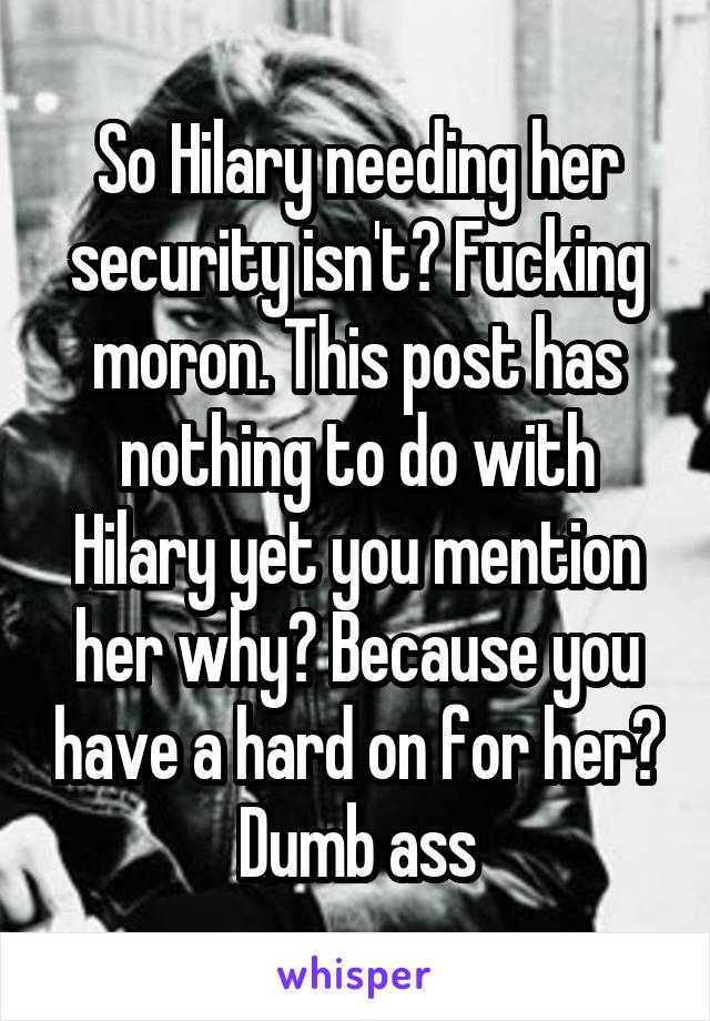 So Hilary needing her security isn't? Fucking moron. This post has nothing to do with Hilary yet you mention her why? Because you have a hard on for her?  Dumb ass 