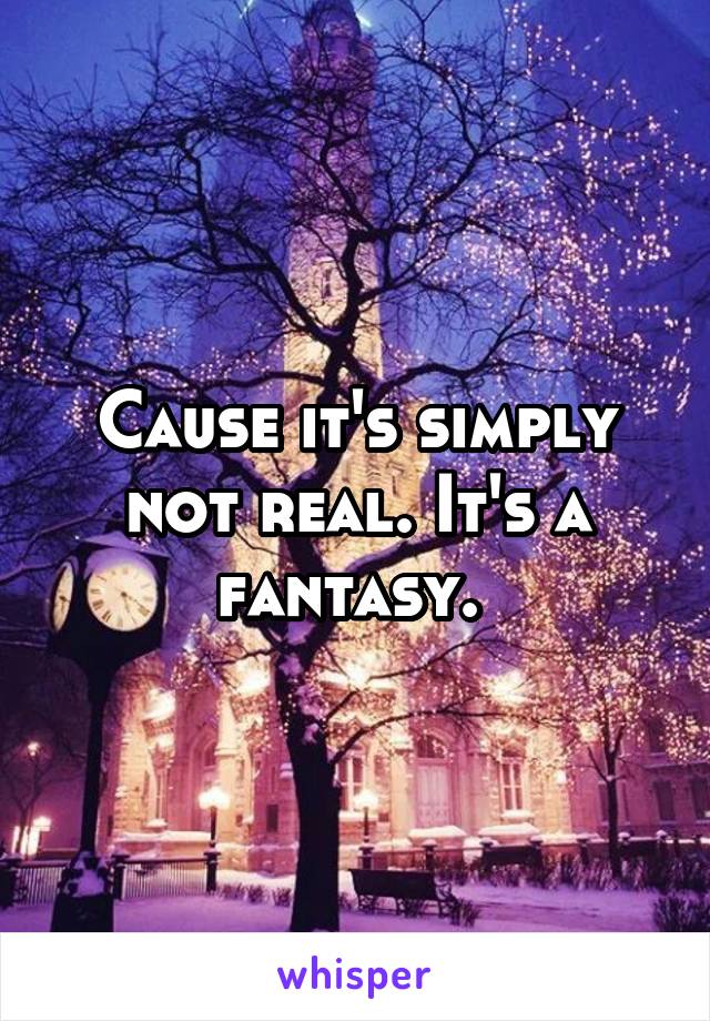 Cause it's simply not real. It's a fantasy. 