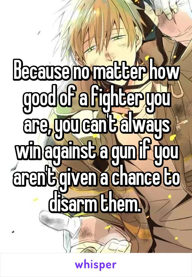 Because no matter how good of a fighter you are, you can't always win against a gun if you aren't given a chance to disarm them. 