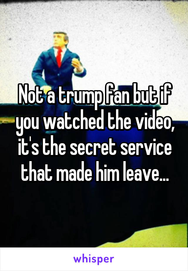 Not a trump fan but if you watched the video, it's the secret service that made him leave...