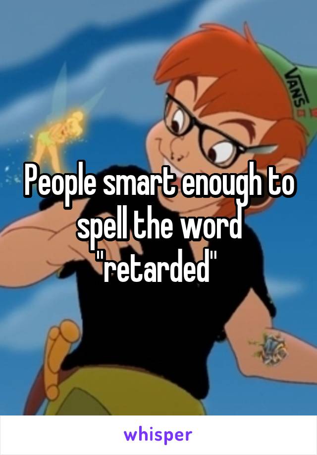 People smart enough to spell the word "retarded" 