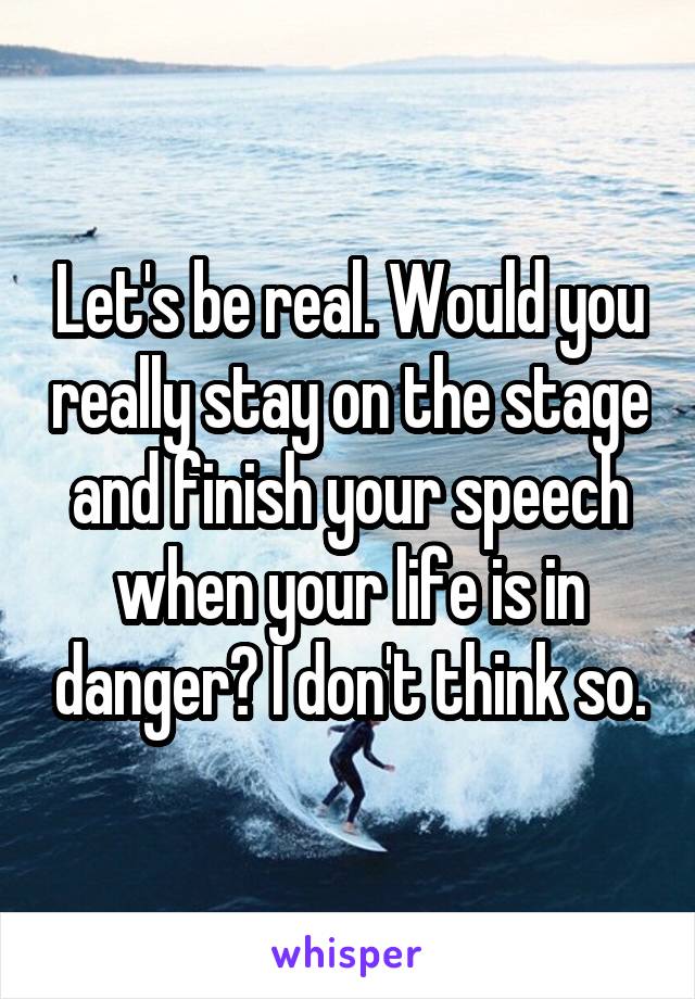 Let's be real. Would you really stay on the stage and finish your speech when your life is in danger? I don't think so.