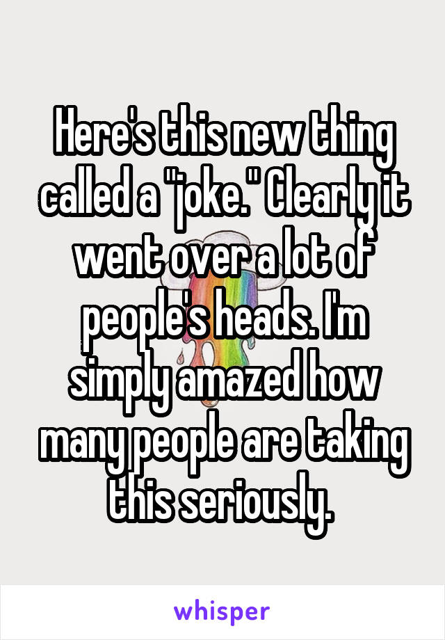 Here's this new thing called a "joke." Clearly it went over a lot of people's heads. I'm simply amazed how many people are taking this seriously. 