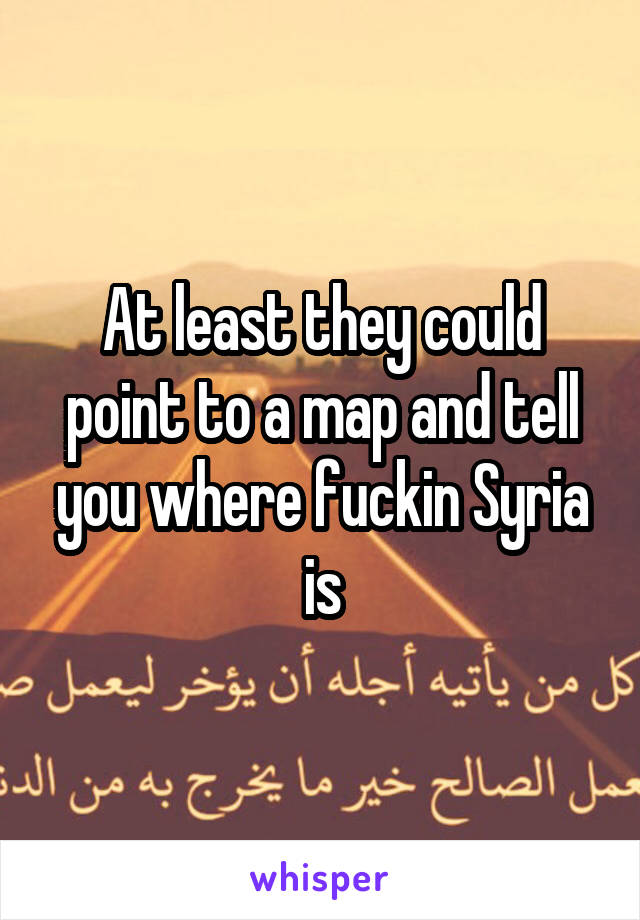 At least they could point to a map and tell you where fuckin Syria is