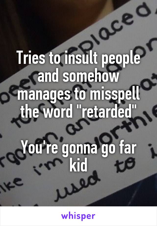 Tries to insult people and somehow manages to misspell the word "retarded"

You're gonna go far kid