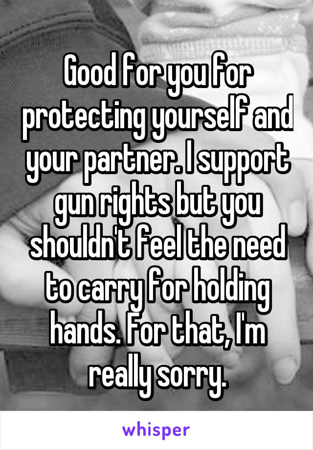 Good for you for protecting yourself and your partner. I support gun rights but you shouldn't feel the need to carry for holding hands. For that, I'm really sorry.