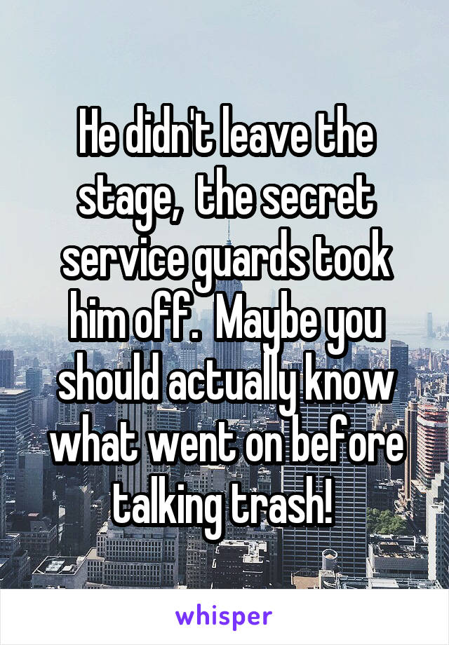 He didn't leave the stage,  the secret service guards took him off.  Maybe you should actually know what went on before talking trash! 