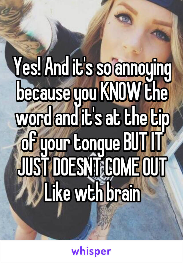 Yes! And it's so annoying because you KNOW the word and it's at the tip of your tongue BUT IT JUST DOESNT COME OUT
Like wth brain