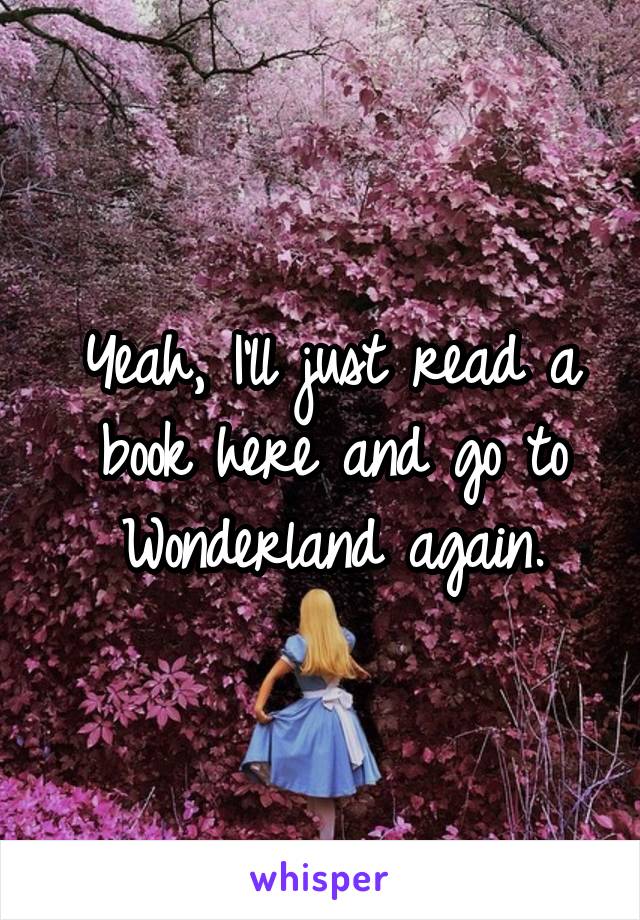 Yeah, I'll just read a book here and go to Wonderland again.