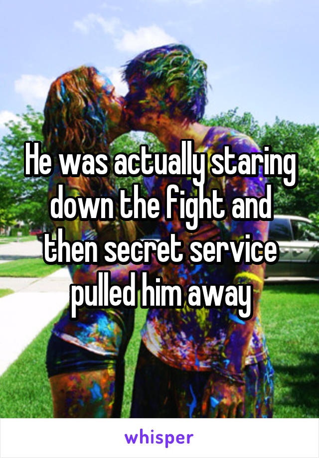 He was actually staring down the fight and then secret service pulled him away