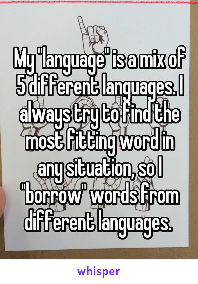 My "language" is a mix of 5 different languages. I always try to find the most fitting word in any situation, so I "borrow" words from different languages. 
