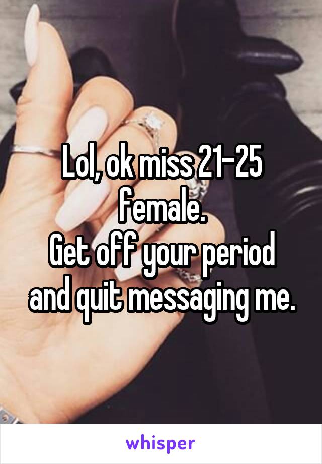 Lol, ok miss 21-25 female.
Get off your period and quit messaging me.