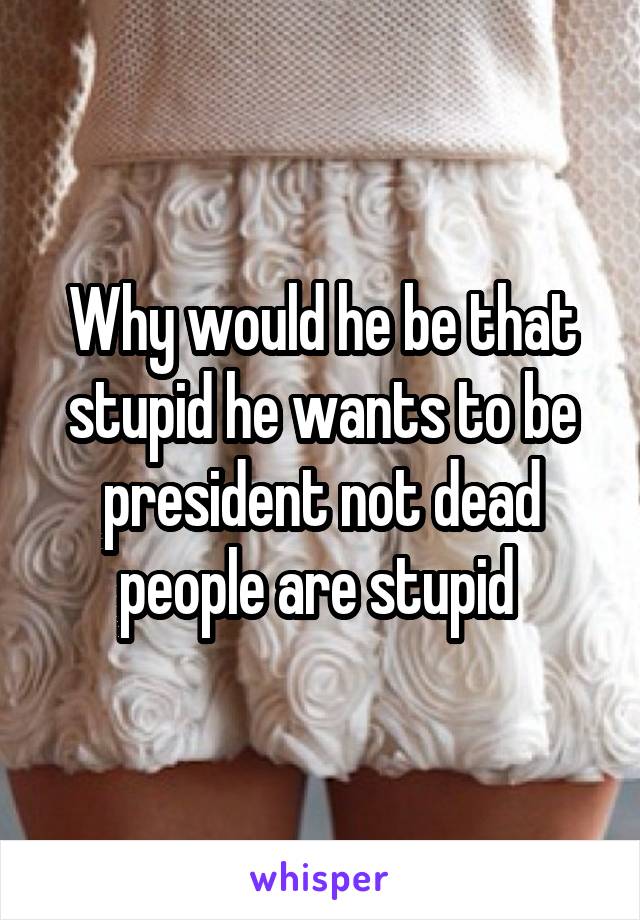 Why would he be that stupid he wants to be president not dead people are stupid 