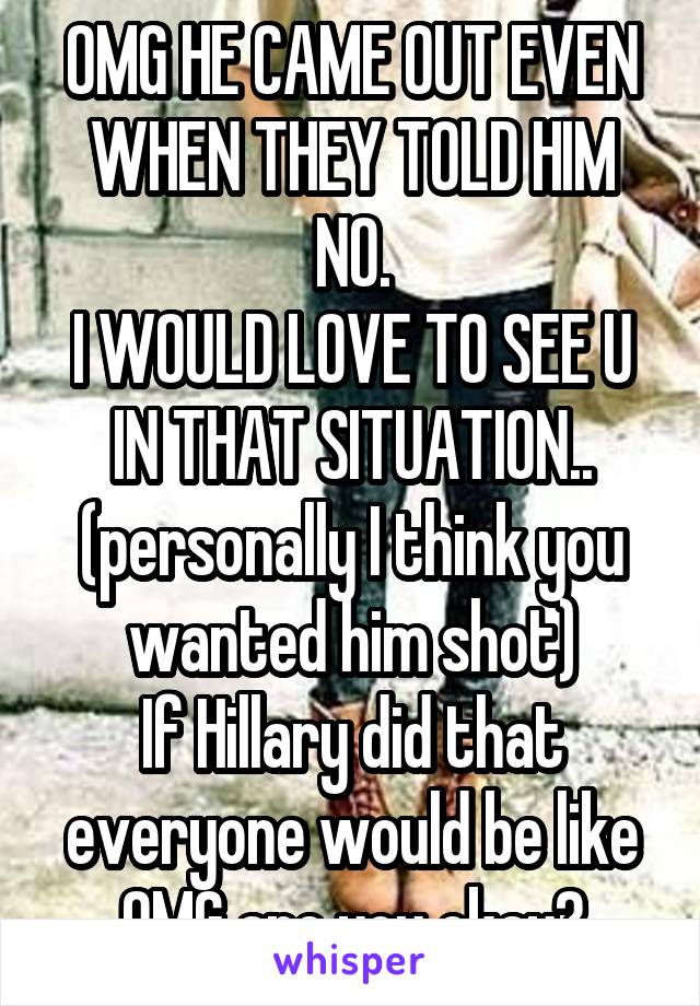 OMG HE CAME OUT EVEN WHEN THEY TOLD HIM NO.
I WOULD LOVE TO SEE U IN THAT SITUATION..
(personally I think you wanted him shot)
If Hillary did that everyone would be like OMG are you okay?