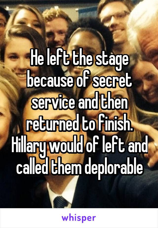 He left the stage because of secret service and then returned to finish. Hillary would of left and called them deplorable