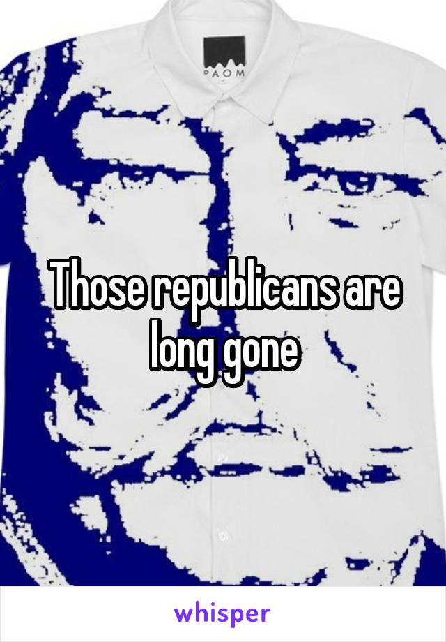 Those republicans are long gone