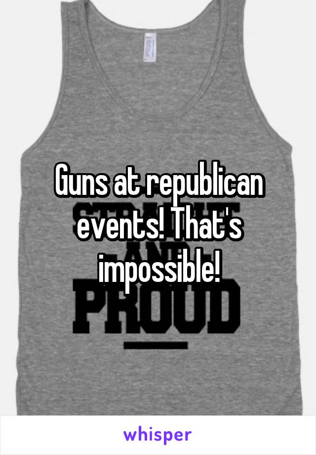 Guns at republican events! That's impossible!