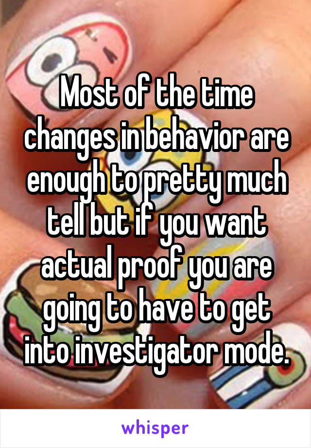 Most of the time changes in behavior are enough to pretty much tell but if you want actual proof you are going to have to get into investigator mode.