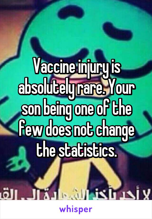 Vaccine injury is absolutely rare. Your son being one of the few does not change the statistics.