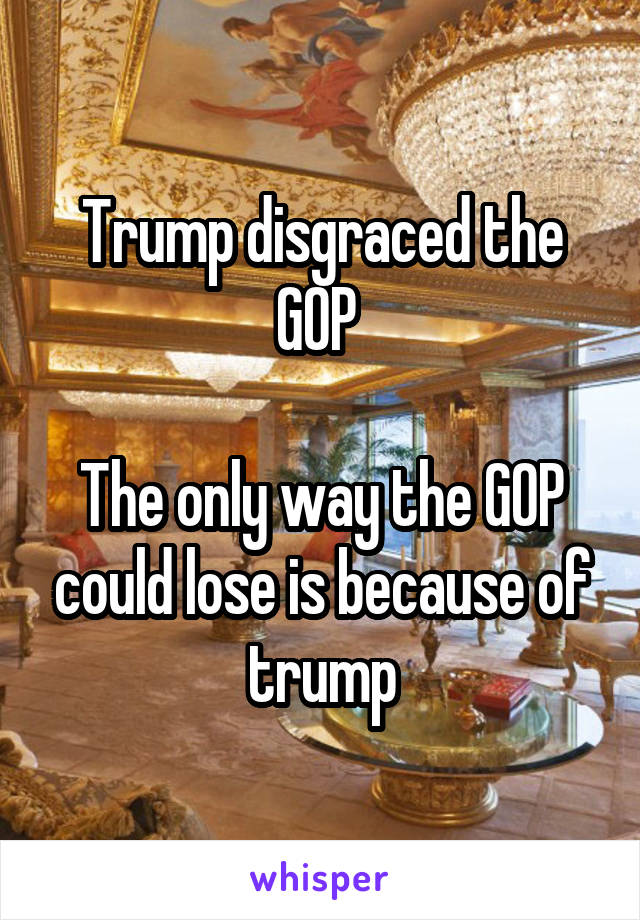 Trump disgraced the GOP 

The only way the GOP could lose is because of trump