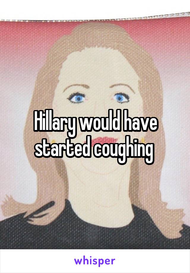 Hillary would have started coughing 