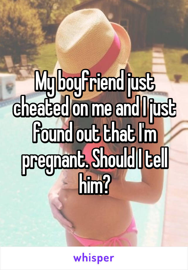 My boyfriend just cheated on me and I just found out that I'm pregnant. Should I tell him?