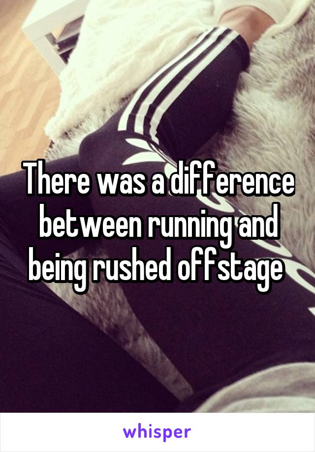 There was a difference between running and being rushed offstage 