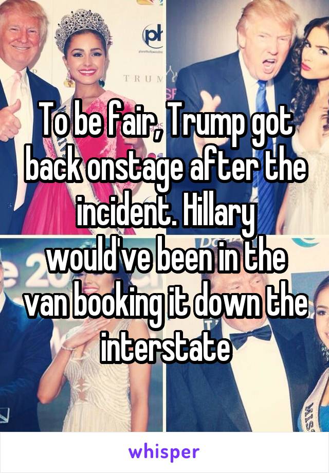 To be fair, Trump got back onstage after the incident. Hillary would've been in the van booking it down the interstate