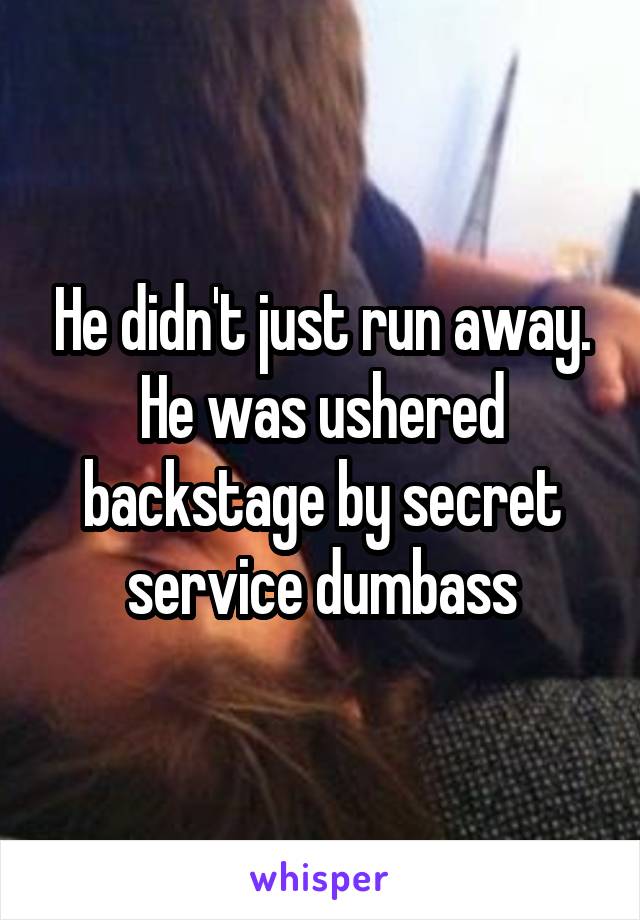 He didn't just run away. He was ushered backstage by secret service dumbass