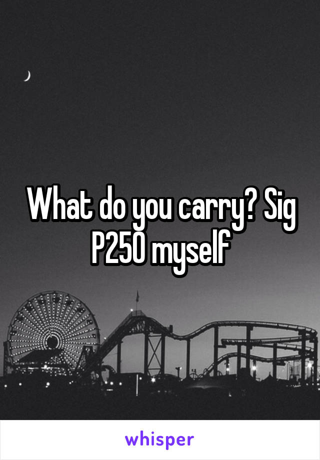 What do you carry? Sig P250 myself