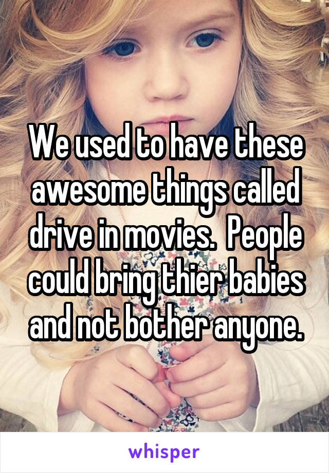 We used to have these awesome things called drive in movies.  People could bring thier babies and not bother anyone.