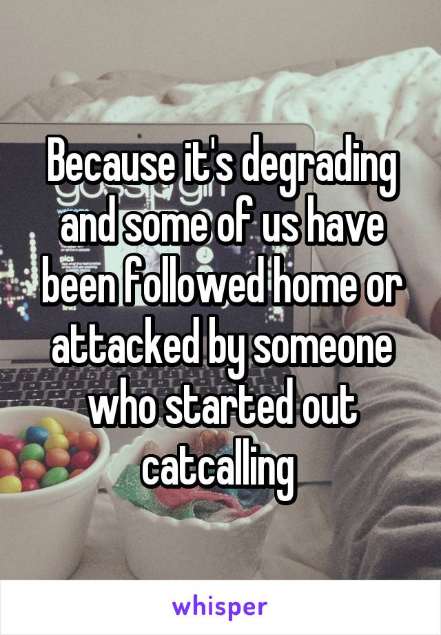 Because it's degrading and some of us have been followed home or attacked by someone who started out catcalling 