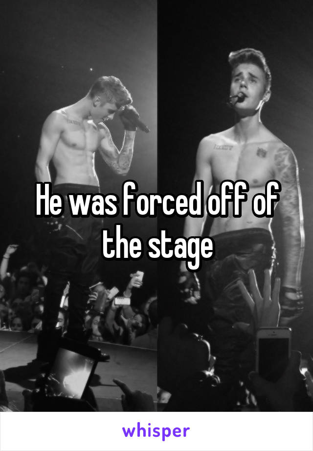 He was forced off of the stage