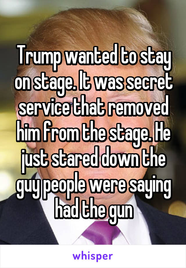 Trump wanted to stay on stage. It was secret service that removed him from the stage. He just stared down the guy people were saying had the gun