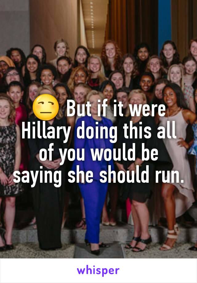 😒 But if it were Hillary doing this all of you would be saying she should run.