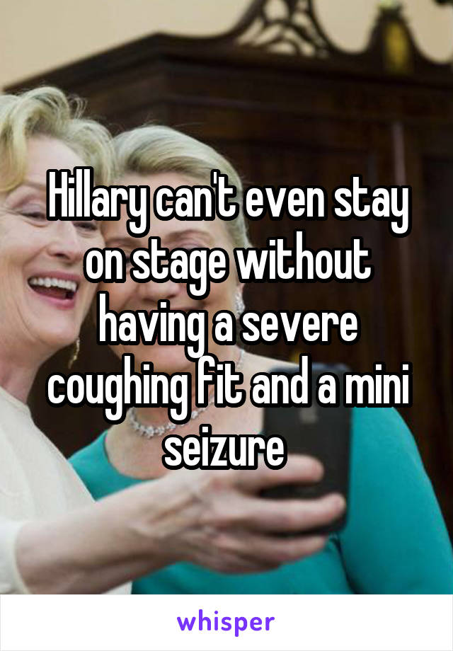 Hillary can't even stay on stage without having a severe coughing fit and a mini seizure 