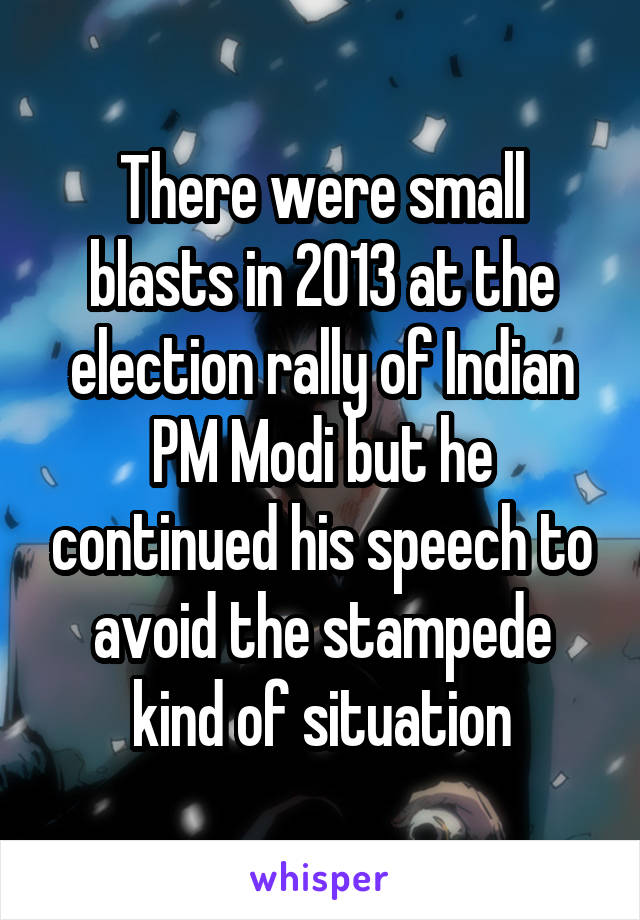 There were small blasts in 2013 at the election rally of Indian PM Modi but he continued his speech to avoid the stampede kind of situation