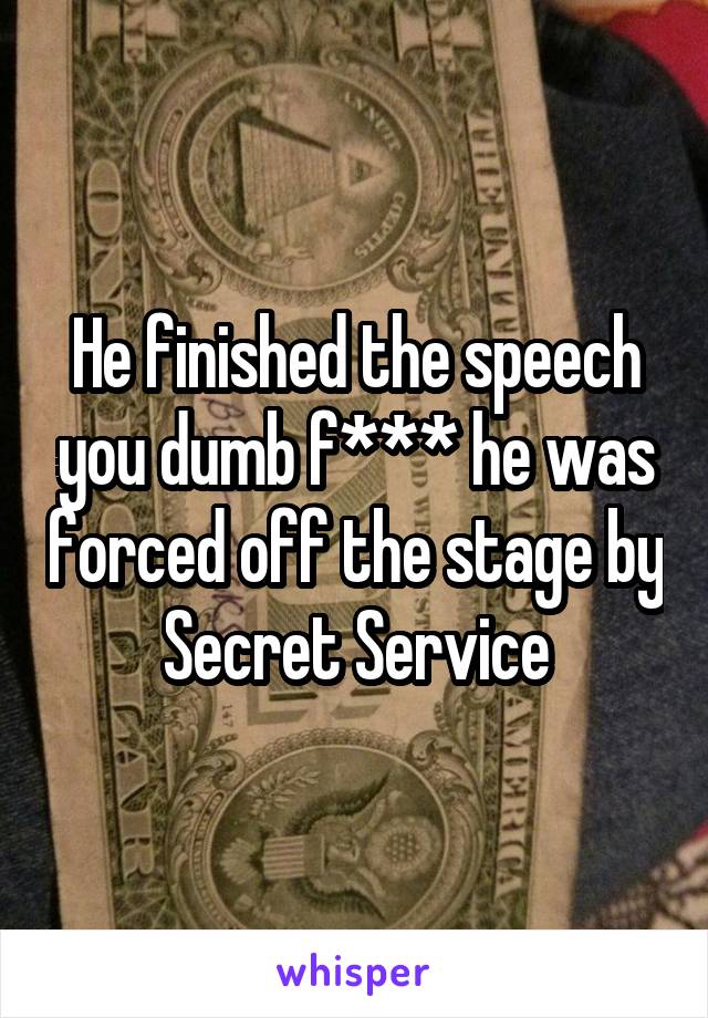 He finished the speech you dumb f*** he was forced off the stage by Secret Service