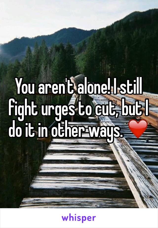 You aren't alone! I still fight urges to cut, but I do it in other ways. ❤️